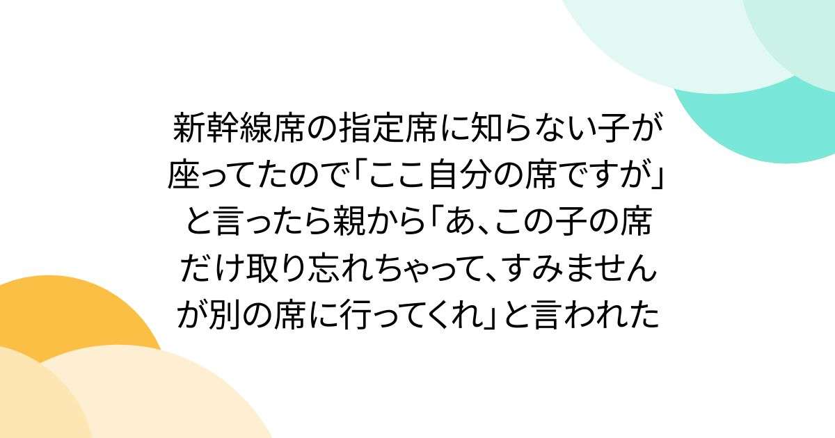 新幹線席の指定席に知らない子が座ってたので「ここ自分の席ですが」と言ったら親から「あ、この子の席だけ取り忘れちゃって、すみませんが別の席に行ってくれ」と言われた - Togetter