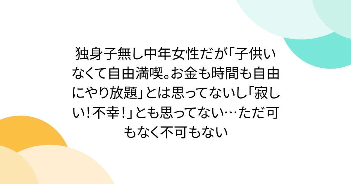 独身子無し中年女性だが「子供いなくて自由満喫。お金も時間も自由にやり放題」とは思ってないし「寂しい！不幸！」とも思ってない…ただ可もなく不可もない - Togetter