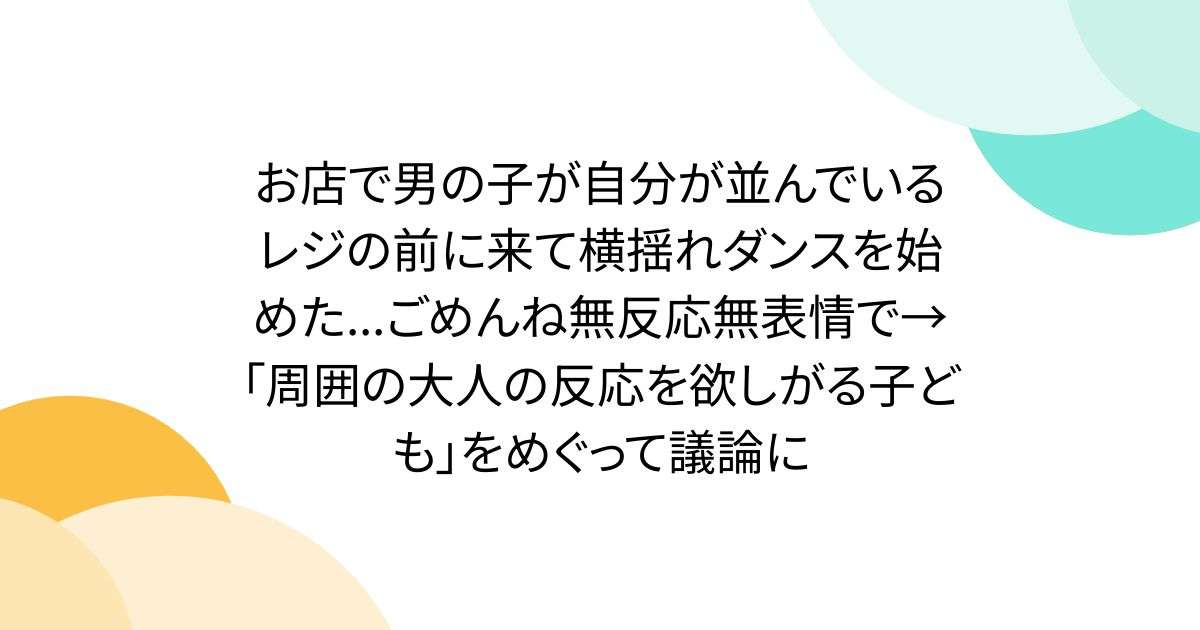 お店で男の子が自分が並んでいるレジの前に来て横揺れダンスを始めた...ごめんね無反応無表情で→「周囲の大人の反応を欲しがる子ども」をめぐって議論に - Togetter