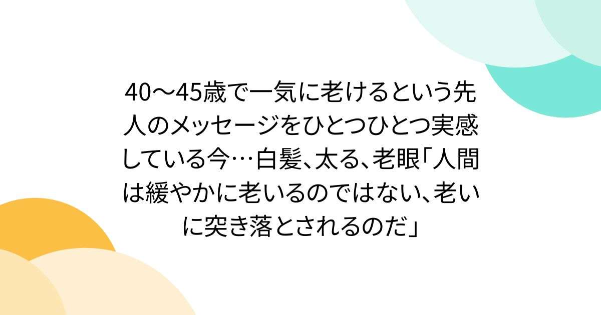 40～45歳で一気に老けるという先人のメッセージをひとつひとつ実感している今…白髪、太る、老眼「人間は緩やかに老いるのではない、老いに突き落とされるのだ」 - Togetter