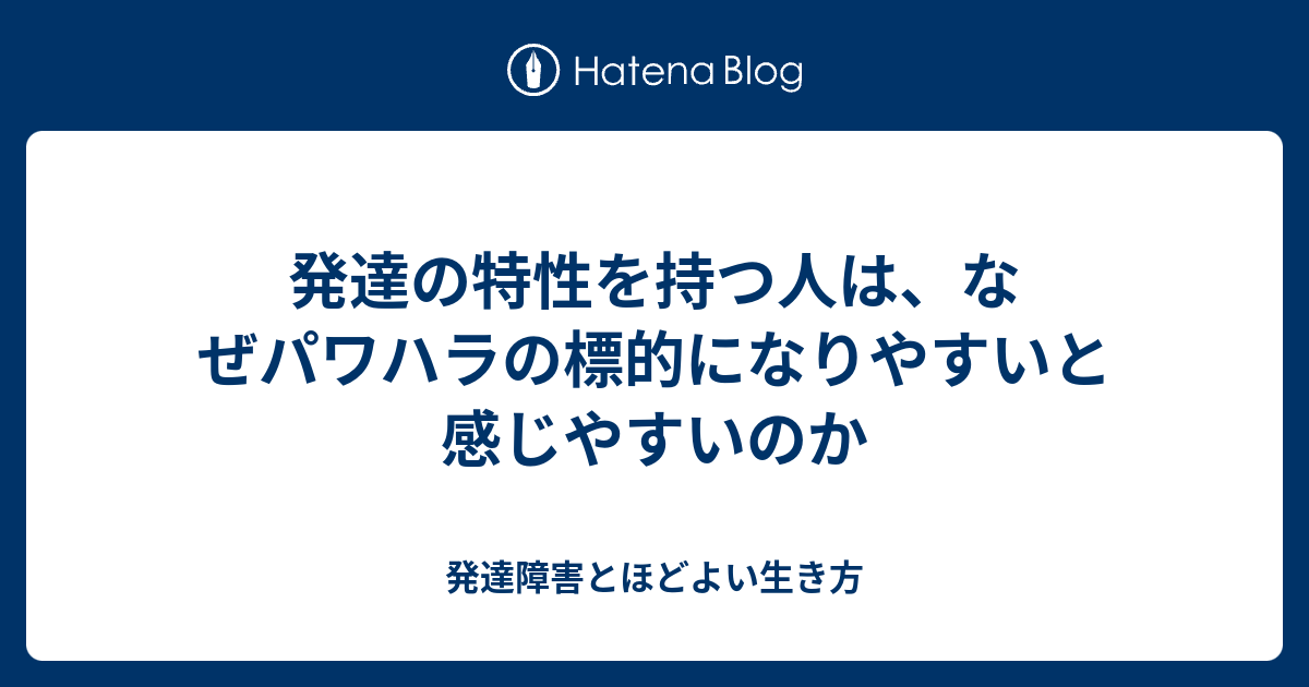 発達の特性を持つ人は、なぜパワハラの標的になりやすいと感じやすいのか - 発達障害とほどよい生き方