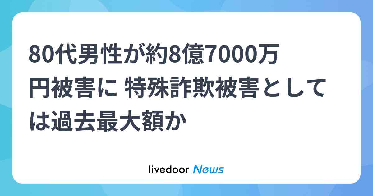 80代男性が約8億7000万円被害に 特殊詐欺被害としては過去最大額か (2026年5月20日掲載) - ライブドアニュース