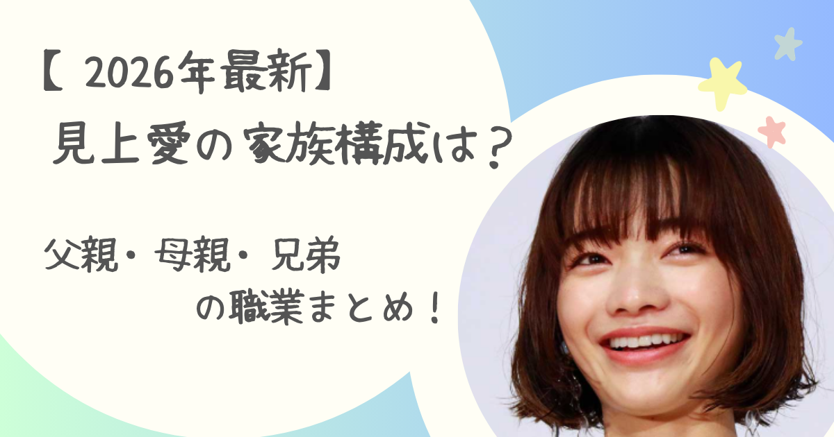 【2026年最新】見上愛の家族構成は？父親・母親・兄弟の職業まとめ！ | なこしらべ