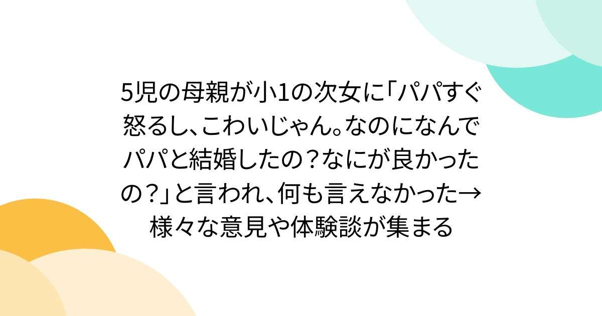 5児の母親が小1の次女に「パパすぐ怒るし、こわいじゃん。なのになんでパパと結婚したの？なにが良かったの？」と言われ、何も言えなかった→様々な意見や体験談が集まる - Togetter
