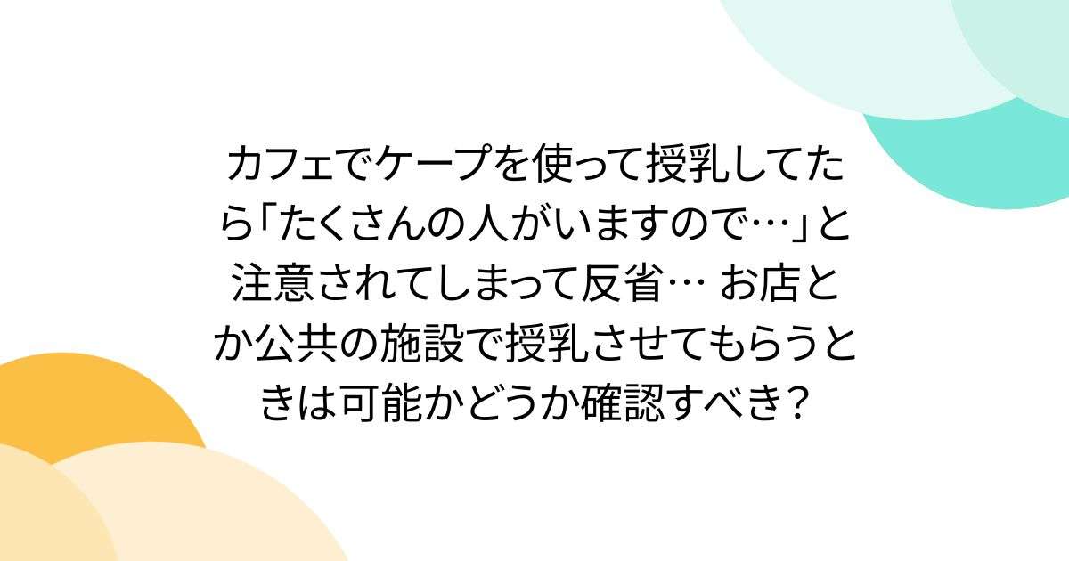 カフェでケープを使って授乳してたら「たくさんの人がいますので…」と注意されてしまって反省… お店とか公共の施設で授乳させてもらうときは可能かどうか確認すべき？ - Togetter