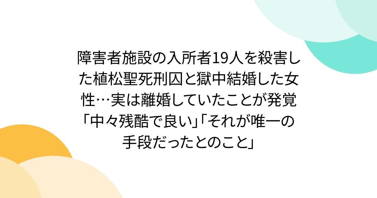 障害者施設の入所者19人を殺害した植松聖死刑囚と獄中結婚した女性…実は離婚していたことが発覚「中々残酷で良い」「それが唯一の手段だったとのこと」 - Togetter