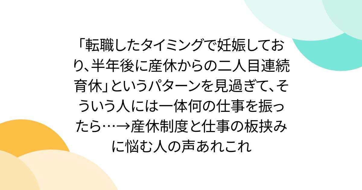 「転職したタイミングで妊娠しており、半年後に産休からの二人目連続育休」というパターンを見過ぎて、そういう人には一体何の仕事を振ったら…→産休制度と仕事の板挟みに悩む人の声あれこれ - Togetter