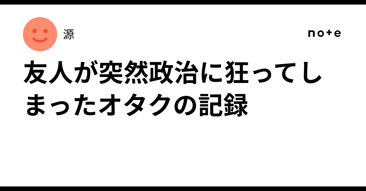 友人が突然政治に狂ってしまったオタクの記録｜源
