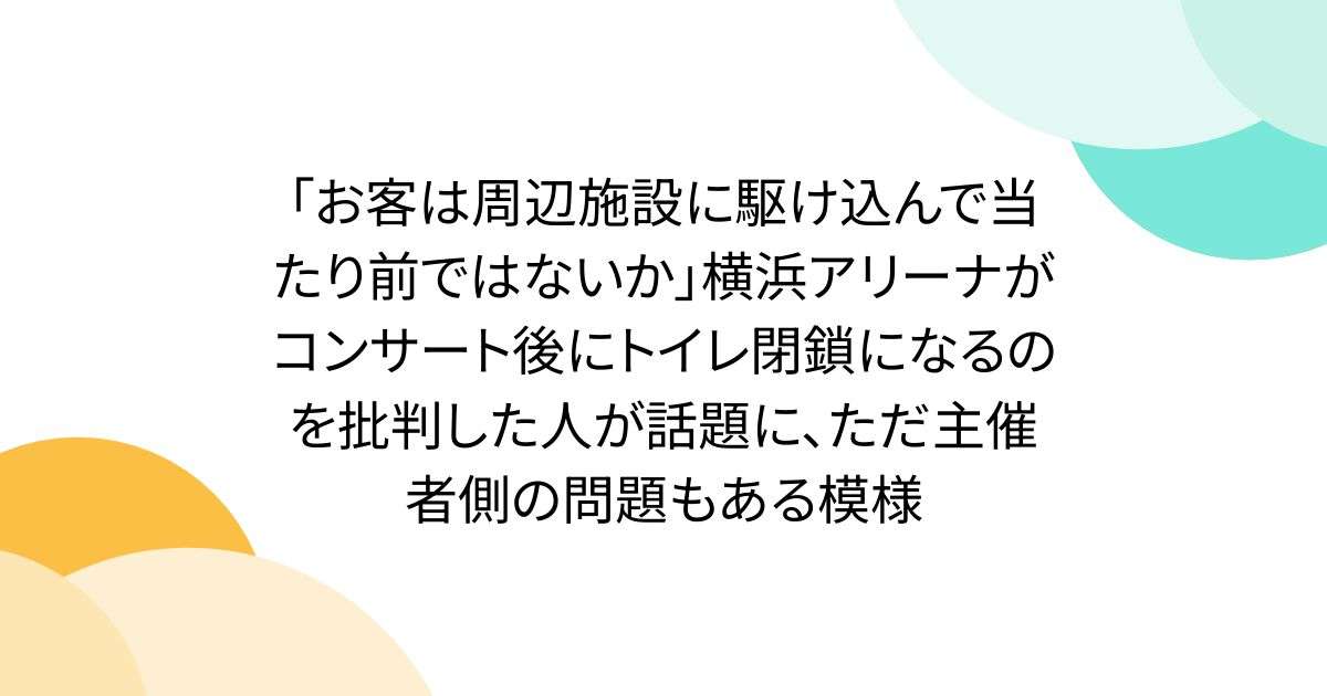 「お客は周辺施設に駆け込んで当たり前ではないか」横浜アリーナがコンサート後にトイレ閉鎖になるのを批判した人が話題に、ただ主催者側の問題もある模様 - Togetter