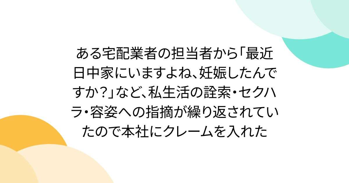 ある宅配業者の担当者から「最近日中家にいますよね、妊娠したんですか？」など、私生活の詮索・セクハラ・容姿への指摘が繰り返されていたので本社にクレームを入れた - Togetter