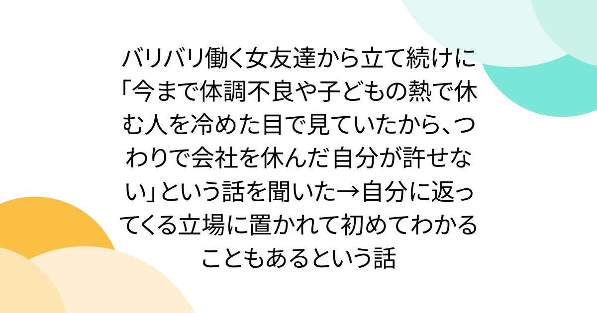 バリバリ働く女友達から立て続けに「今まで体調不良や子どもの熱で休む人を冷めた目で見ていたから、つわりで会社を休んだ自分が許せない」という話を聞いた→自分に返ってくる立場に置かれて初めてわかることもあるという話 - Togetter