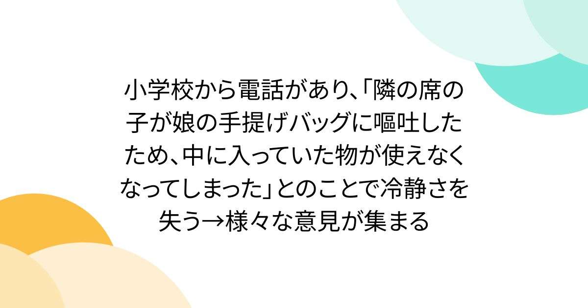 小学校から電話があり、「隣の席の子が娘の手提げバッグに嘔吐したため、中に入っていた物が使えなくなってしまった」とのことで冷静さを失う→様々な意見が集まる - Togetter
