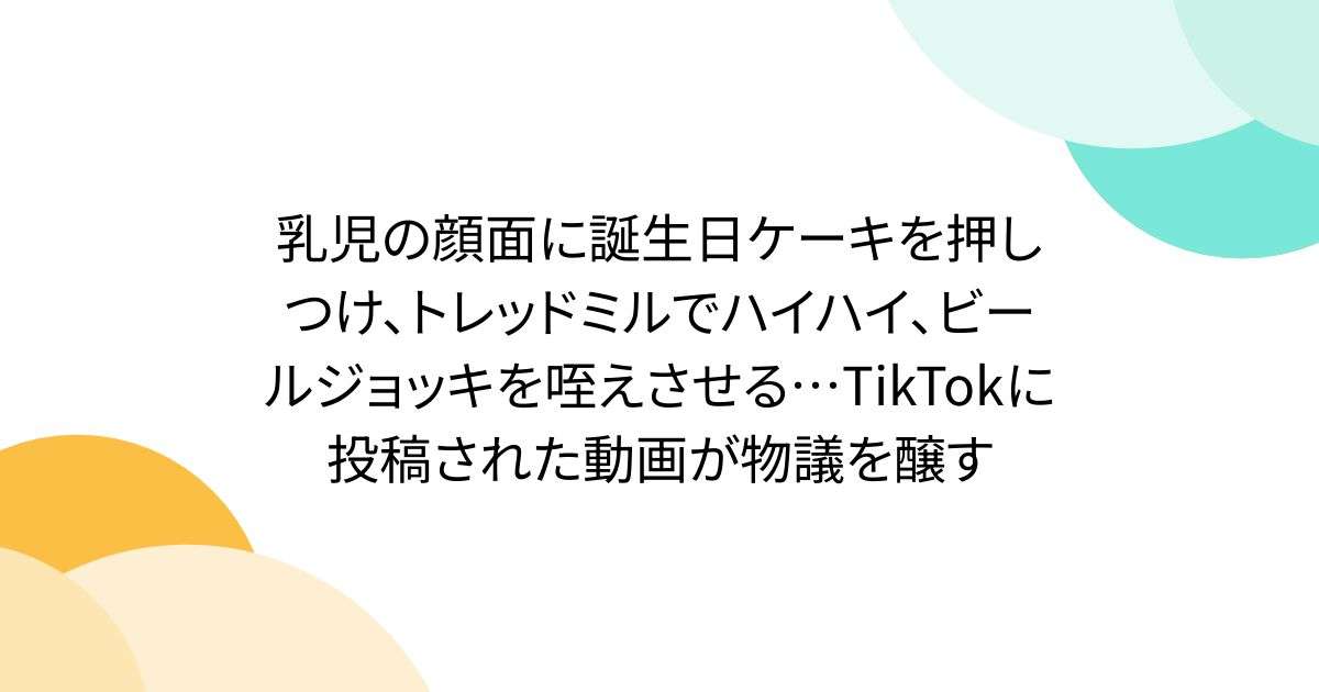 乳児の顔面に誕生日ケーキを押しつけ、トレッドミルでハイハイ、ビールジョッキを咥えさせる…TikTokに投稿された動画が物議を醸す - Togetter