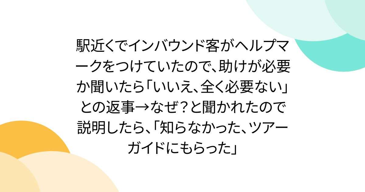駅近くでインバウンド客がヘルプマークをつけていたので、助けが必要か聞いたら「いいえ、全く必要ない」との返事→なぜ？と聞かれたので説明したら、「知らなかった、ツアーガイドにもらった」 - Togetter