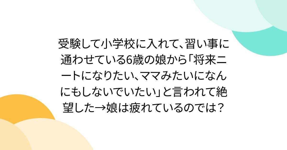 受験して小学校に入れて、習い事に通わせている6歳の娘から「将来ニートになりたい、ママみたいになんにもしないでいたい」と言われて絶望した→娘は疲れているのでは？ - Togetter