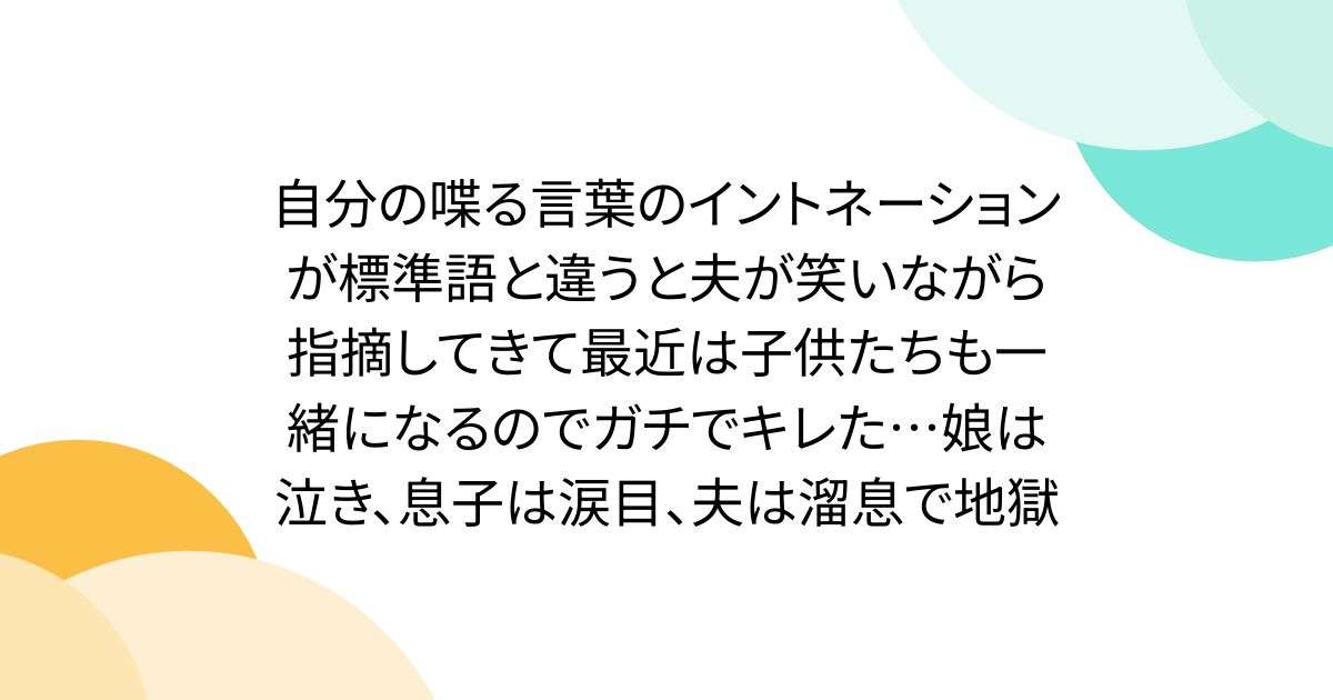 自分の喋る言葉のイントネーションが標準語と違うと夫が笑いながら指摘してきて最近は子供たちも一緒になるのでガチでキレた…娘は泣き、息子は涙目、夫は溜息で地獄 - Togetter