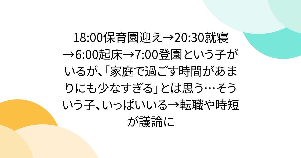 18:00保育園迎え→20:30就寝→6:00起床→7:00登園という子がいるが、「家庭で過ごす時間があまりにも少なすぎる」とは思う…そういう子、いっぱいいる→転職や時短が議論に - Togetter