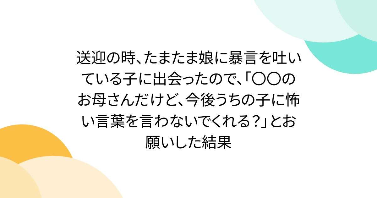 送迎の時、たまたま娘に暴言を吐いている子に出会ったので、「〇〇のお母さんだけど、今後うちの子に怖い言葉を言わないでくれる？」とお願いした結果 - Togetter