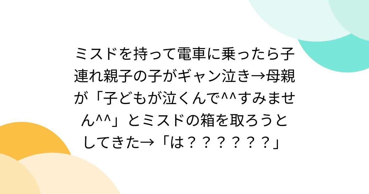 ミスドを持って電車に乗ったら子連れ親子の子がギャン泣き→母親が「子どもが泣くんで^^すみません^^」とミスドの箱を取ろうとしてきた→「は？？？？？？」 - Togetter