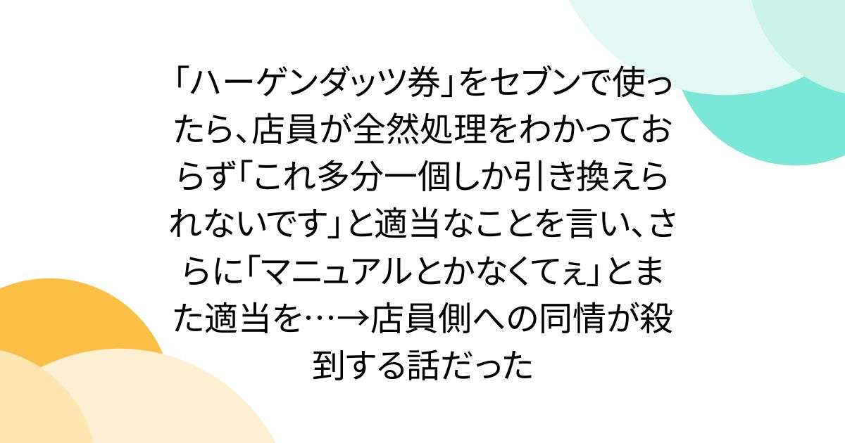 「ハーゲンダッツ券」をセブンで使ったら、店員が全然処理をわかっておらず「これ多分一個しか引き換えられないです」と適当なことを言い、さらに「マニュアルとかなくてぇ」とまた適当を…→店員側への同情が殺到する話だった - Togetter