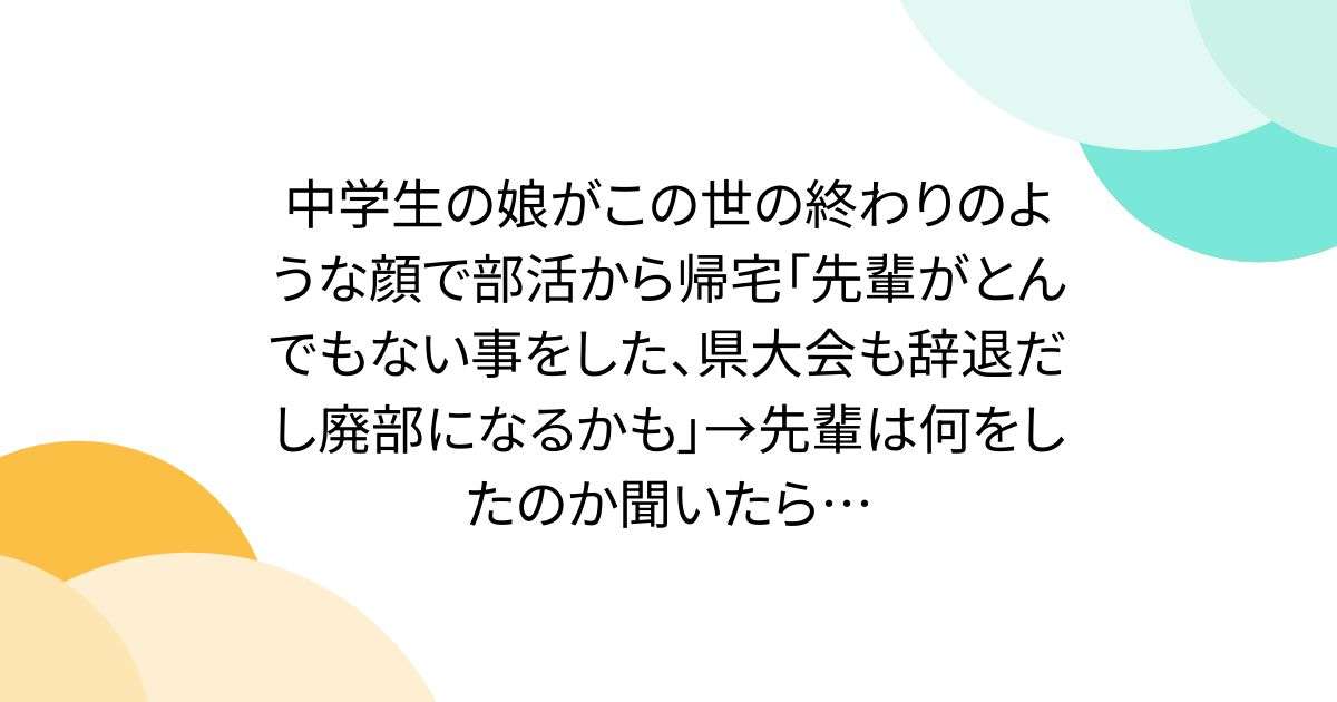 中学生の娘がこの世の終わりのような顔で部活から帰宅「先輩がとんでもない事をした、県大会も辞退だし廃部になるかも」→先輩は何をしたのか聞いたら… - Togetter