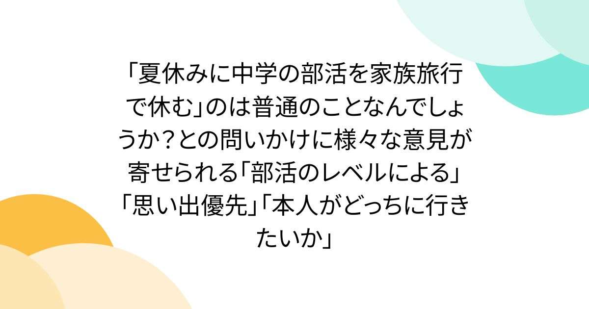 「夏休みに中学の部活を家族旅行で休む」のは普通のことなんでしょうか？との問いかけに様々な意見が寄せられる「部活のレベルによる」「思い出優先」「本人がどっちに行きたいか」 - Togetter