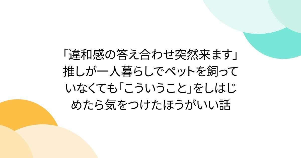 「違和感の答え合わせ突然来ます」推しが一人暮らしでペットを飼っていなくても「こういうこと」をしはじめたら気をつけたほうがいい話 - Togetter