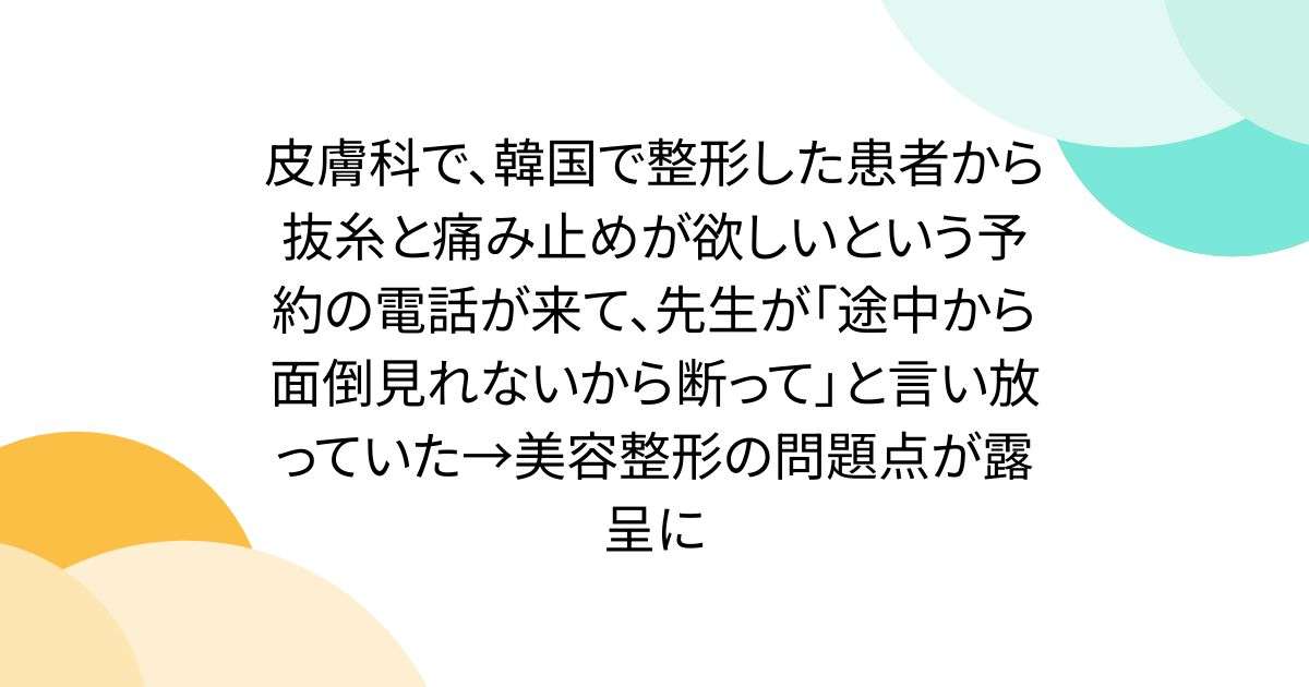 皮膚科で、韓国で整形した患者から抜糸と痛み止めが欲しいという予約の電話が来て、先生が「途中から面倒見れないから断って」と言い放っていた→美容整形の問題点が露呈に - Togetter