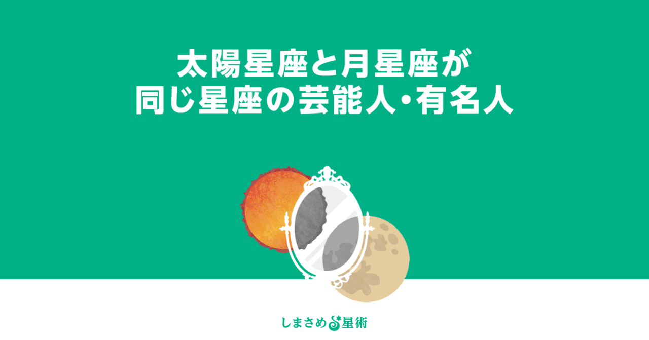 太陽星座と月星座が同じ星座の芸能人・有名人｜縞甫 知醒 ☆ Chisa Shimakami