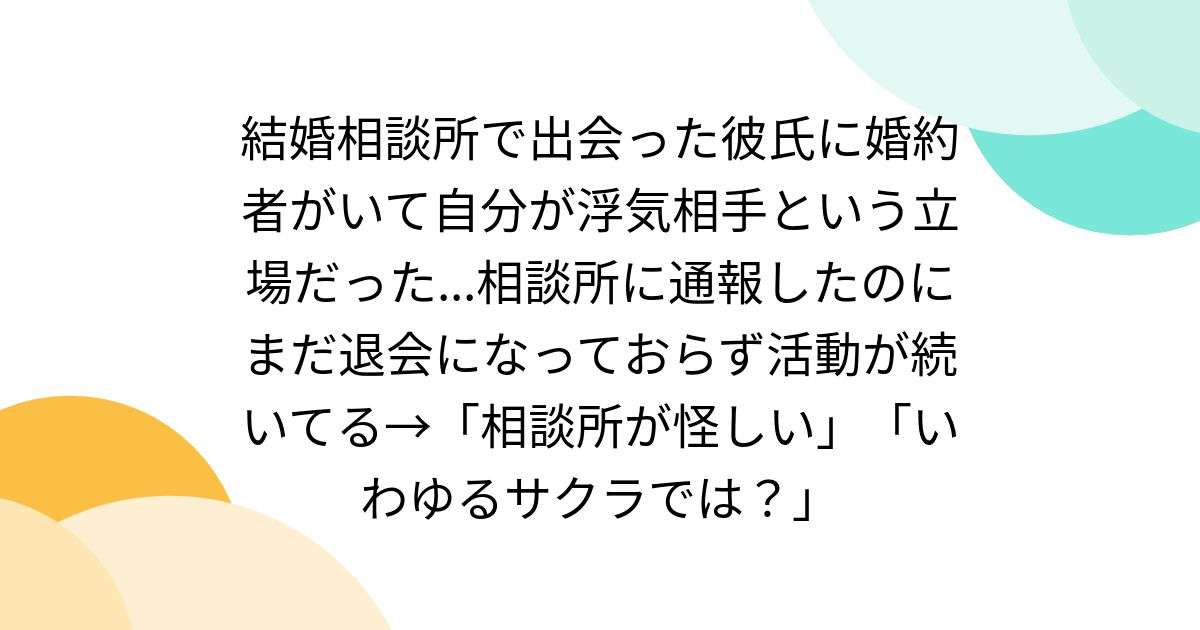 結婚相談所で出会った彼氏に婚約者がいて自分が浮気相手という立場だった...相談所に通報したのにまだ退会になっておらず活動が続いてる→「相談所が怪しい」「いわゆるサクラでは？」 - Togetter