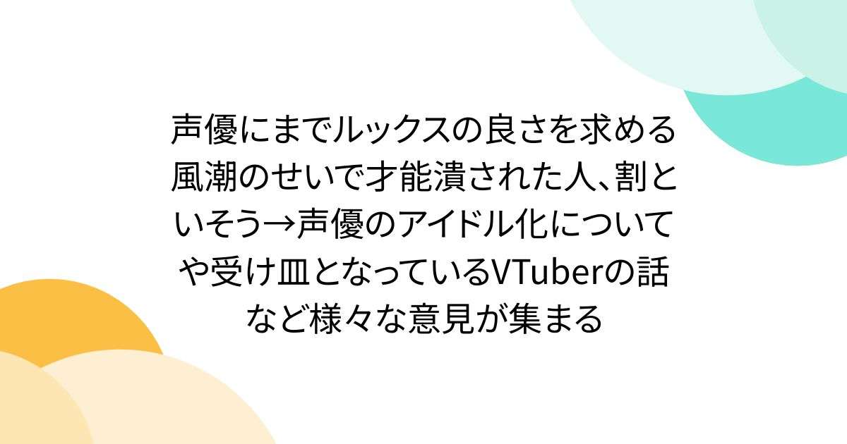 声優にまでルックスの良さを求める風潮のせいで才能潰された人、割といそう→声優のアイドル化についてや受け皿となっているVTuberの話など様々な意見が集まる - Togetter