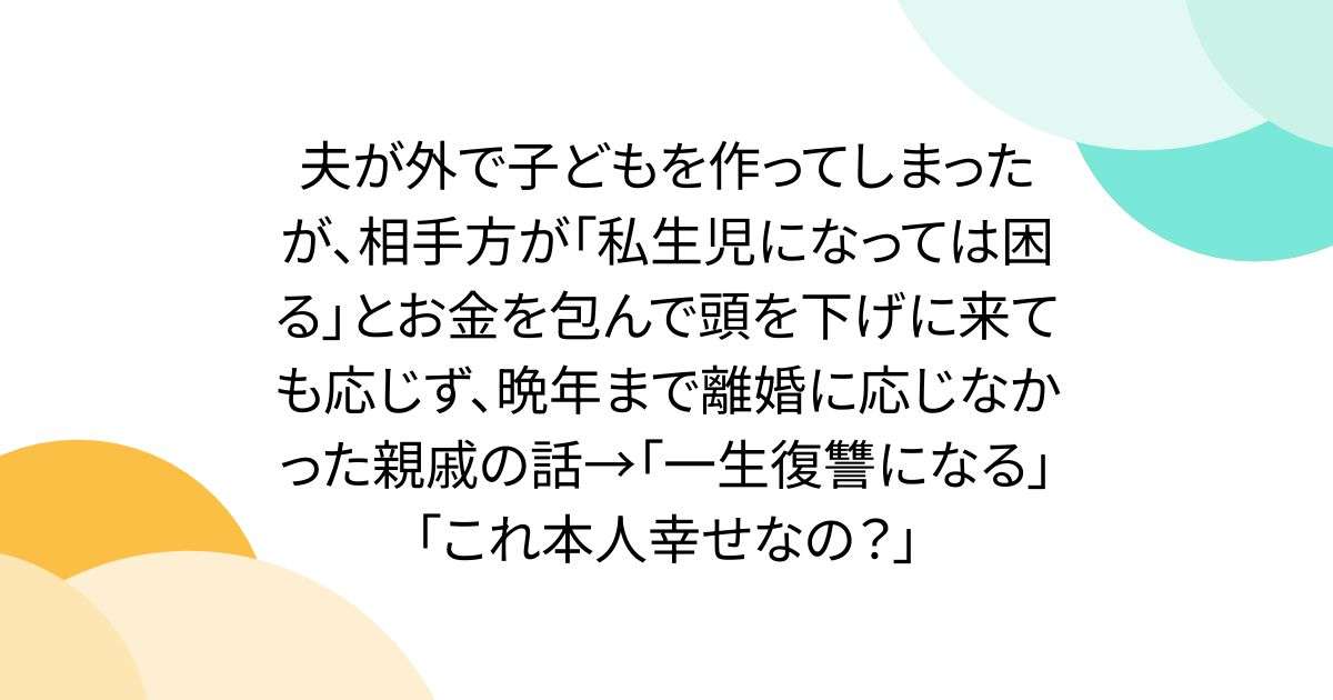 夫が外で子どもを作ってしまったが、相手方が「私生児になっては困る」とお金を包んで頭を下げに来ても応じず、晩年まで離婚に応じなかった親戚の話→「一生復讐になる」「これ本人幸せなの？」 - Togetter