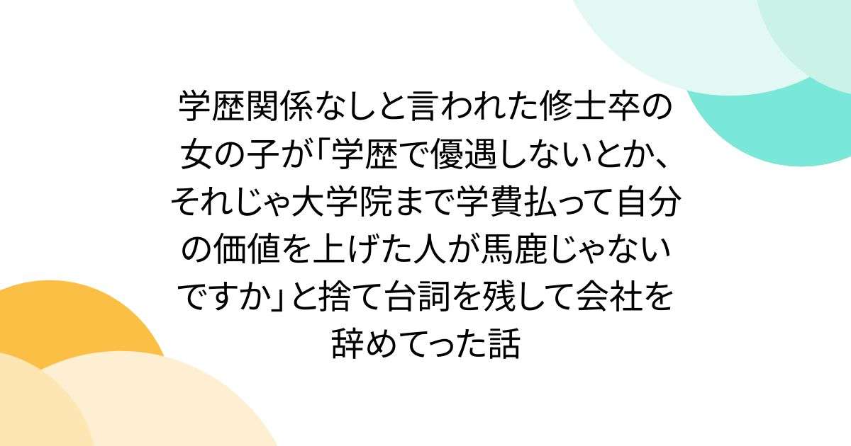 学歴関係なしと言われた修士卒の女の子が「学歴で優遇しないとか、それじゃ大学院まで学費払って自分の価値を上げた人が馬鹿じゃないですか」と捨て台詞を残して会社を辞めてった話 - Togetter