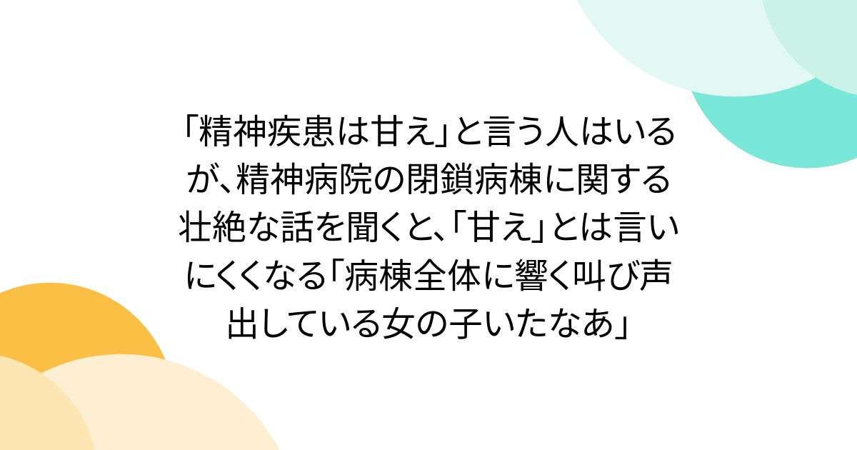 「精神疾患は甘え」と言う人はいるが、精神病院の閉鎖病棟に関する壮絶な話を聞くと、「甘え」とは言いにくくなる「病棟全体に響く叫び声出している女の子いたなあ」 - Togetter