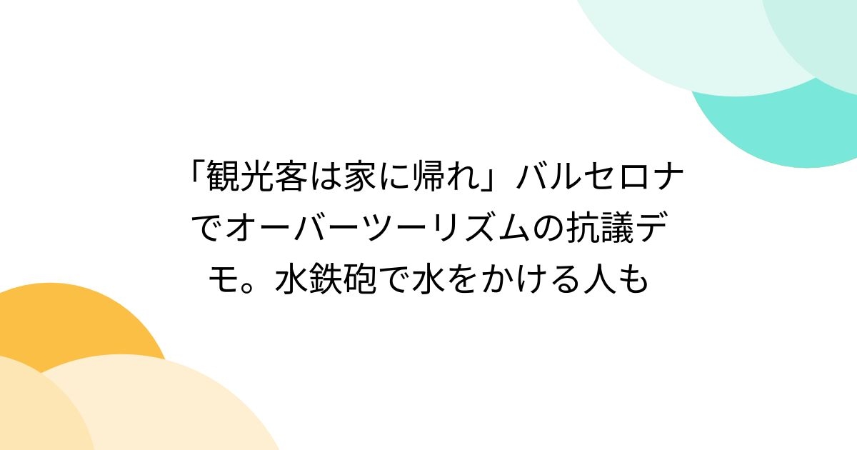 「観光客は家に帰れ」バルセロナでオーバーツーリズムの抗議デモ。水鉄砲で水をかける人も - posfie