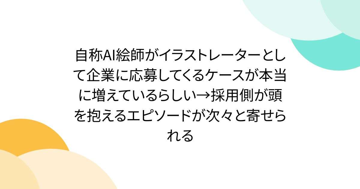 自称AI絵師がイラストレーターとして企業に応募してくるケースが本当に増えているらしい→採用側が頭を抱えるエピソードが次々と寄せられる - Togetter