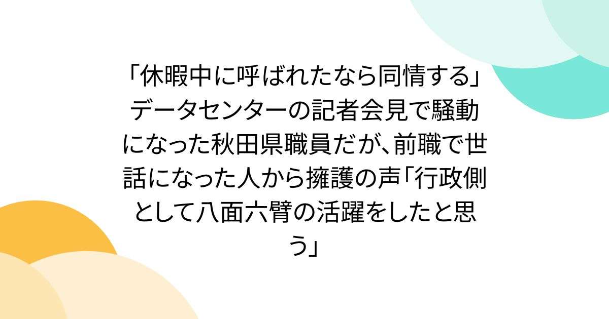 「休暇中に呼ばれたなら同情する」データセンターの記者会見で騒動になった秋田県職員だが、前職で世話になった人から擁護の声「行政側として八面六臂の活躍をしたと思う」 - Togetter