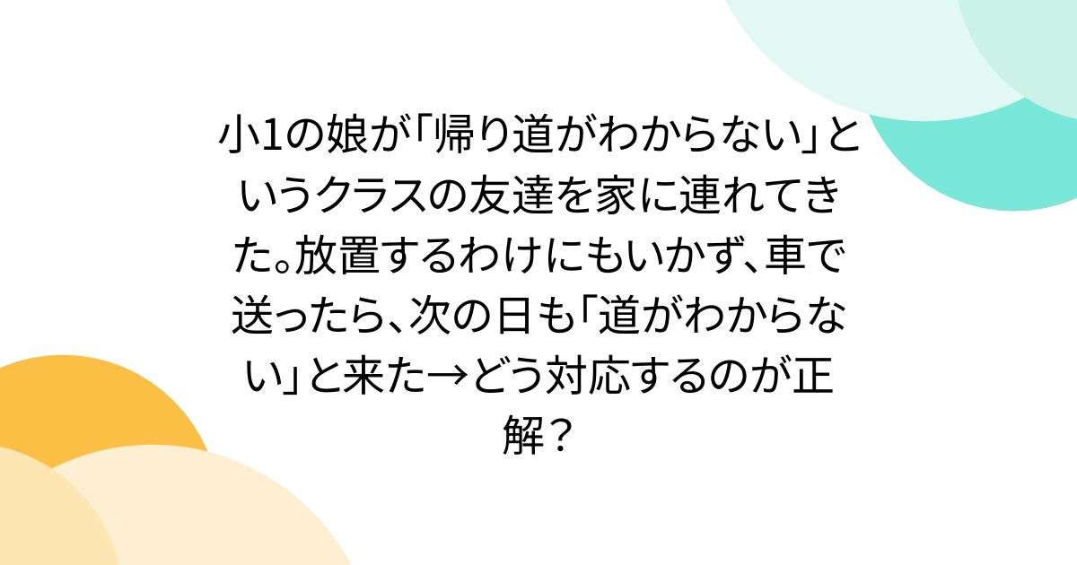 小1の娘が「帰り道がわからない」というクラスの友達を家に連れてきた。放置するわけにもいかず、車で送ったら、次の日も「道がわからない」と来た→どう対応するのが正解？ - Togetter