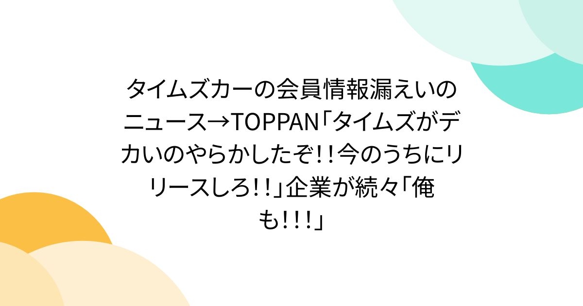 タイムズカーの会員情報漏えいのニュース→TOPPAN「タイムズがデカいのやらかしたぞ！！今のうちにリリースしろ！！」企業が続々「俺も！！！」 - Togetter