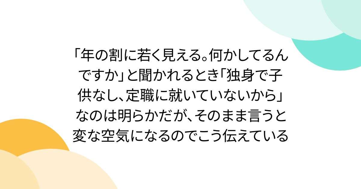 「年の割に若く見える。何かしてるんですか」と聞かれるとき「独身で子供なし、定職に就いていないから」なのは明らかだが、そのまま言うと変な空気になるのでこう伝えている - Togetter