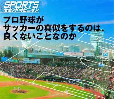 プロ野球がサッカーの真似をするのは、良くないことなのか | ＳＰＯＲＴＳ セカンド・オピニオン | ダイヤモンド・オンライン