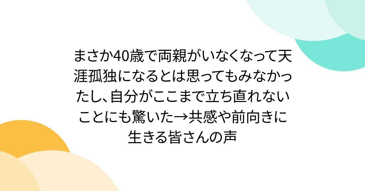 まさか40歳で両親がいなくなって天涯孤独になるとは思ってもみなかったし、自分がここまで立ち直れないことにも驚いた→共感や前向きに生きる皆さんの声 - Togetter