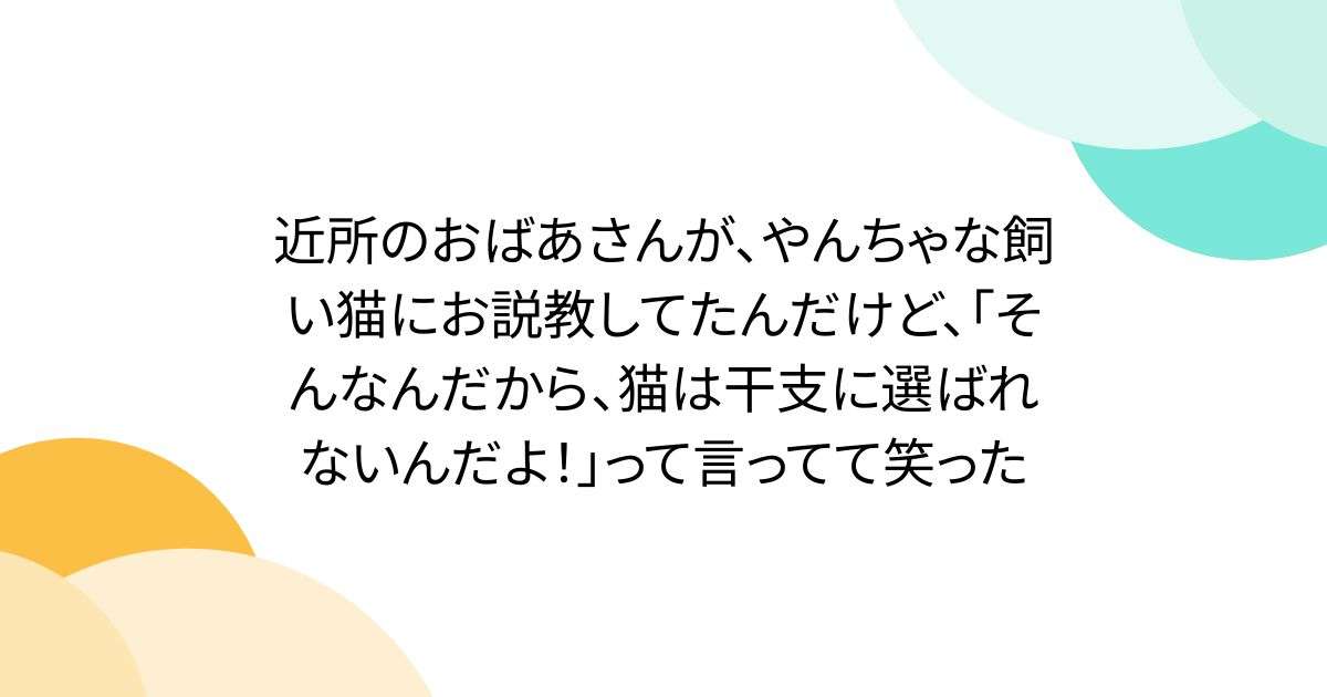 近所のおばあさんが、やんちゃな飼い猫にお説教してたんだけど、「そんなんだから、猫は干支に選ばれないんだよ！」って言ってて笑った - Togetter