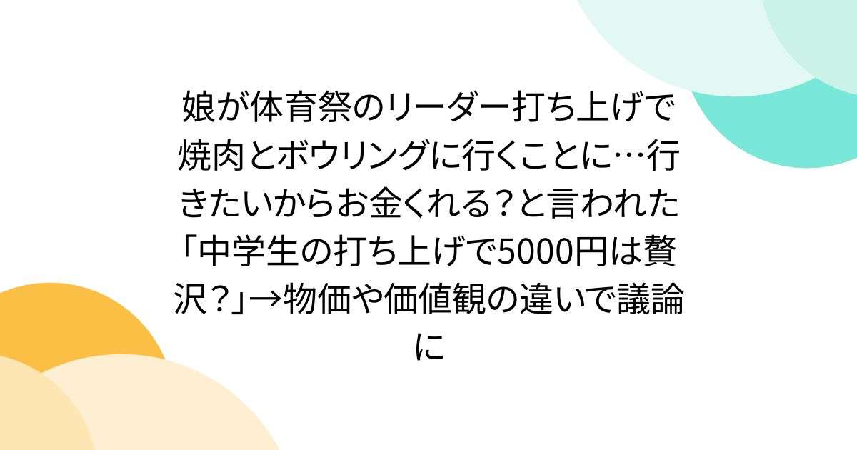 娘が体育祭のリーダー打ち上げで焼肉とボウリングに行くことに…行きたいからお金くれる？と言われた「中学生の打ち上げで5000円は贅沢？」→物価や価値観の違いで議論に - Togetter