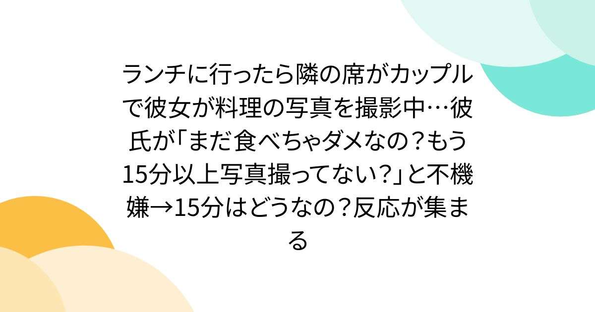 ランチに行ったら隣の席がカップルで彼女が料理の写真を撮影中…彼氏が「まだ食べちゃダメなの？もう15分以上写真撮ってない？」と不機嫌→15分はどうなの？反応が集まる - Togetter