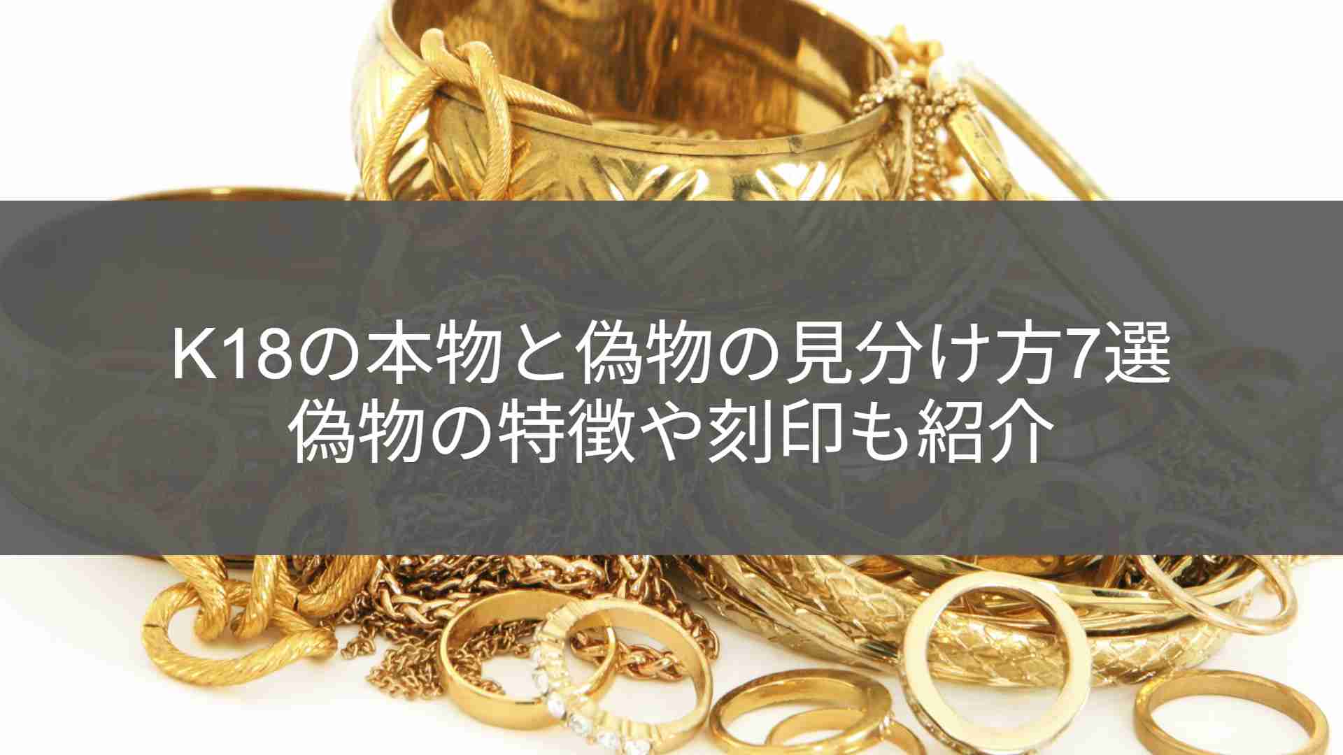 【買取店が教える】K18（18金）の本物と偽物の見分け方まとめ｜偽物の特徴や刻印も紹介 | ブランド買取ならエステメ｜最新相場で高額買取