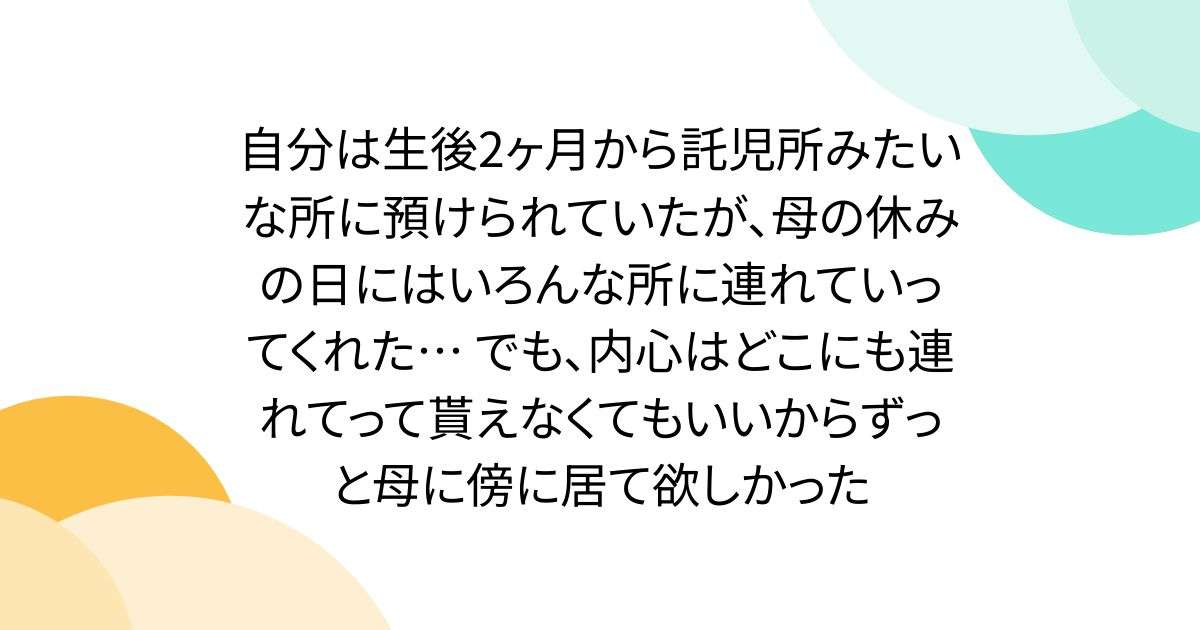 自分は生後2ヶ月から託児所みたいな所に預けられていたが、母の休みの日にはいろんな所に連れていってくれた… でも、内心はどこにも連れてって貰えなくてもいいからずっと母に傍に居て欲しかった - Togetter
