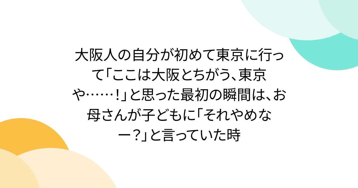 大阪人の自分が初めて東京に行って「ここは大阪とちがう、東京や……！」と思った最初の瞬間は、お母さんが子どもに「それやめなー？」と言っていた時 - Togetter