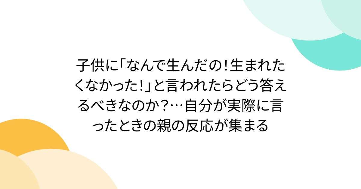 子供に「なんで生んだの！生まれたくなかった！」と言われたらどう答えるべきなのか？…自分が実際に言ったときの親の反応が集まる - Togetter